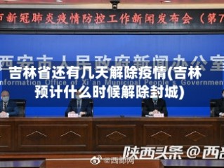 吉林省还有几天解除疫情(吉林预计什么时候解除封城)