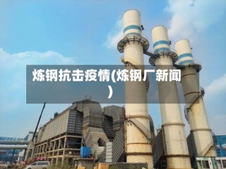炼钢抗击疫情(炼钢厂新闻)