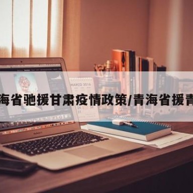 青海省驰援甘肃疫情政策/青海省援青办