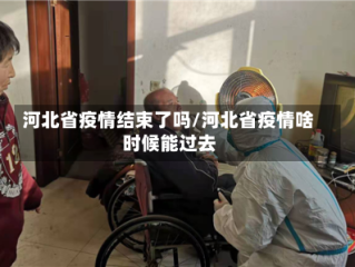 河北省疫情结束了吗/河北省疫情啥时候能过去