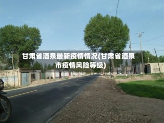 甘肃省酒泉最新疫情情况(甘肃省酒泉市疫情风险等级)