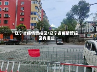辽宁省疫情管控区/辽宁省疫情管控区有哪些