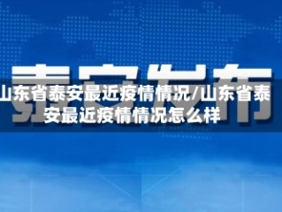 山东省泰安最近疫情情况/山东省泰安最近疫情情况怎么样