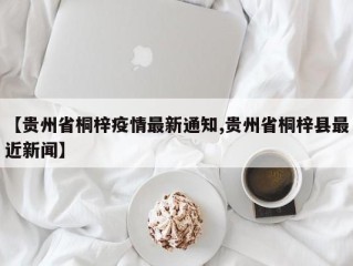 【贵州省桐梓疫情最新通知,贵州省桐梓县最近新闻】
