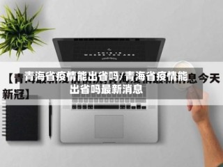青海省疫情能出省吗/青海省疫情能出省吗最新消息