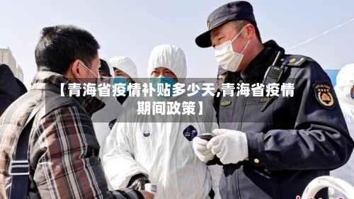 【青海省疫情补贴多少天,青海省疫情期间政策】