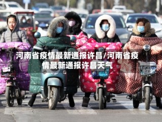 河南省疫情最新通报许昌/河南省疫情最新通报许昌天气