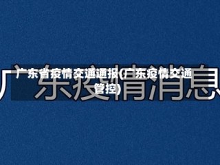 广东省疫情交通通报(广东疫情交通管控)