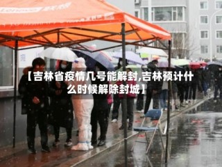 【吉林省疫情几号能解封,吉林预计什么时候解除封城】
