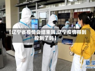 【辽宁省疫情会结束吗,辽宁疫情得到控制了吗】