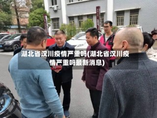 湖北省汉川疫情严重吗(湖北省汉川疫情严重吗最新消息)