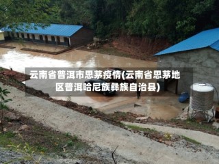 云南省普洱市思茅疫情(云南省思茅地区普洱哈尼族彝族自治县)