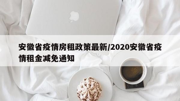 安徽省疫情房租政策最新/2020安徽省疫情租金减免通知