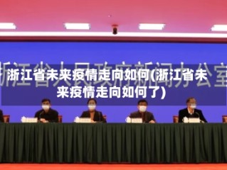 浙江省未来疫情走向如何(浙江省未来疫情走向如何了)