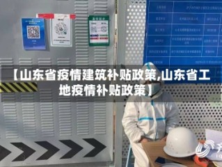 【山东省疫情建筑补贴政策,山东省工地疫情补贴政策】