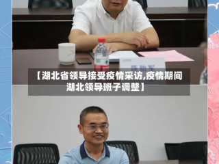 【湖北省领导接受疫情采访,疫情期间湖北领导班子调整】