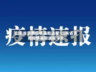 山东省济南疫情最新通报/山东省济南疫情最新通报今天