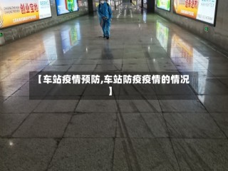 【车站疫情预防,车站防疫疫情的情况】