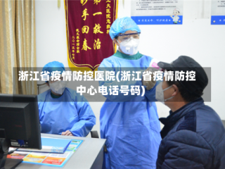 浙江省疫情防控医院(浙江省疫情防控中心电话号码)