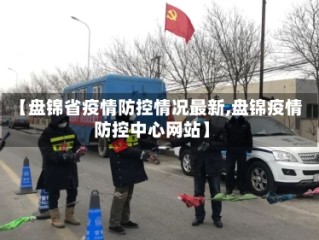 【盘锦省疫情防控情况最新,盘锦疫情防控中心网站】