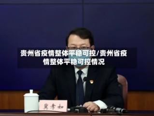 贵州省疫情整体平稳可控/贵州省疫情整体平稳可控情况