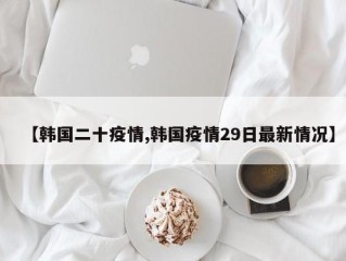 【韩国二十疫情,韩国疫情29日最新情况】