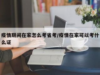 疫情期间在家怎么考省考/疫情在家可以考什么证