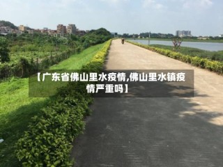 【广东省佛山里水疫情,佛山里水镇疫情严重吗】