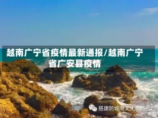 越南广宁省疫情最新通报/越南广宁省广安县疫情