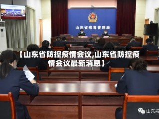 【山东省防控疫情会议,山东省防控疫情会议最新消息】