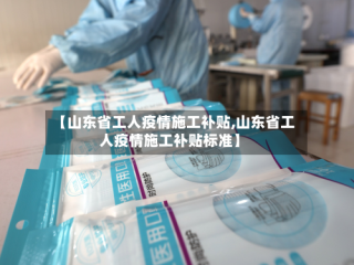 【山东省工人疫情施工补贴,山东省工人疫情施工补贴标准】