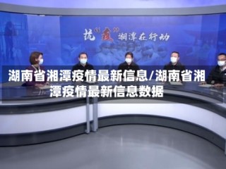 湖南省湘潭疫情最新信息/湖南省湘潭疫情最新信息数据
