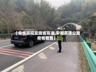 【疫情防控安徽省高速,安徽高速公路疫情检查】