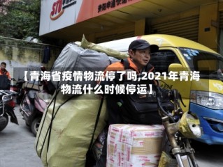 【青海省疫情物流停了吗,2021年青海物流什么时候停运】