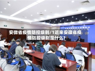 安微省疫情防控级别/1近来安徽省疫情防控级别是什么?