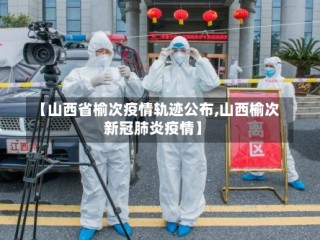 【山西省榆次疫情轨迹公布,山西榆次新冠肺炎疫情】