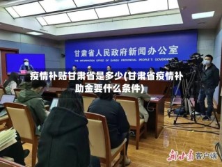 疫情补贴甘肃省是多少(甘肃省疫情补助金要什么条件)