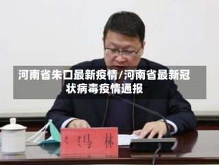河南省朱口最新疫情/河南省最新冠状病毒疫情通报