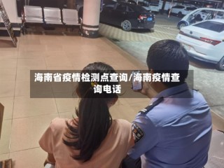 海南省疫情检测点查询/海南疫情查询电话