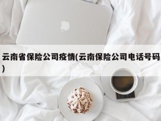 云南省保险公司疫情(云南保险公司电话号码)