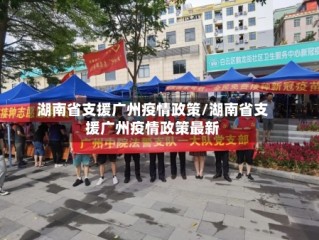 湖南省支援广州疫情政策/湖南省支援广州疫情政策最新