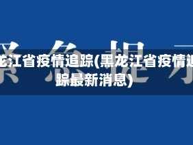 黑龙江省疫情追踪(黑龙江省疫情追踪最新消息)