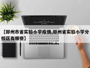 【郑州市省实验小学疫情,郑州省实验小学分校区有哪些】