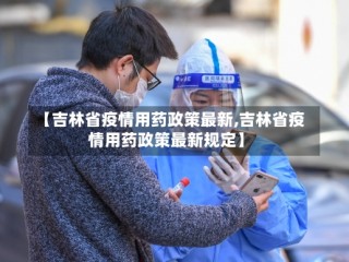 【吉林省疫情用药政策最新,吉林省疫情用药政策最新规定】