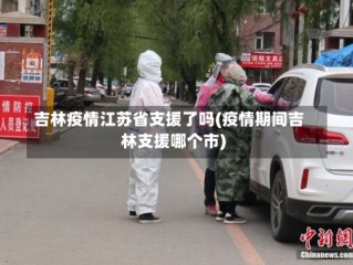 吉林疫情江苏省支援了吗(疫情期间吉林支援哪个市)