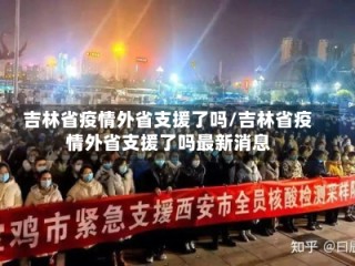 吉林省疫情外省支援了吗/吉林省疫情外省支援了吗最新消息