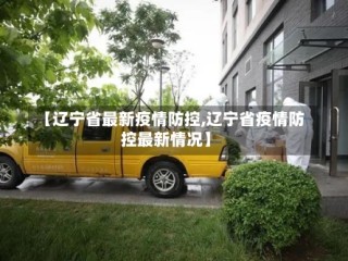 【辽宁省最新疫情防控,辽宁省疫情防控最新情况】