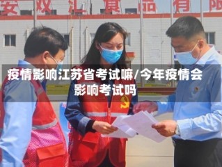 疫情影响江苏省考试嘛/今年疫情会影响考试吗
