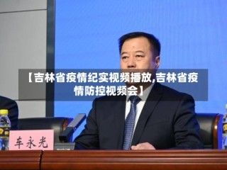 【吉林省疫情纪实视频播放,吉林省疫情防控视频会】