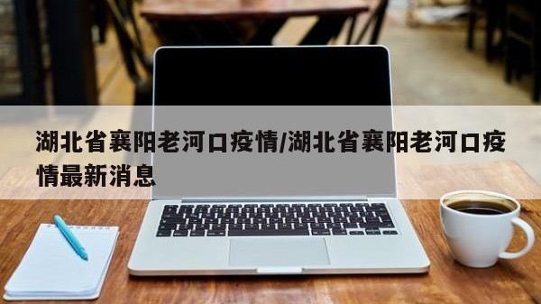 湖北省襄阳老河口疫情/湖北省襄阳老河口疫情最新消息